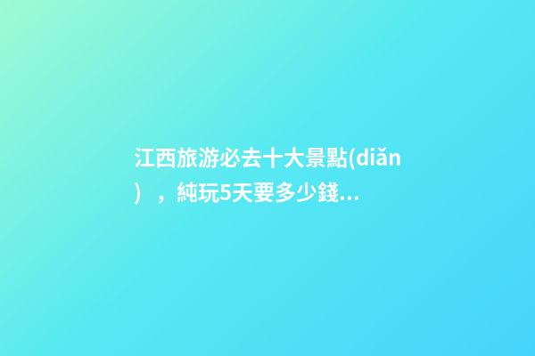 江西旅游必去十大景點(diǎn)，純玩5天要多少錢(qián)？【省錢(qián)攻略】